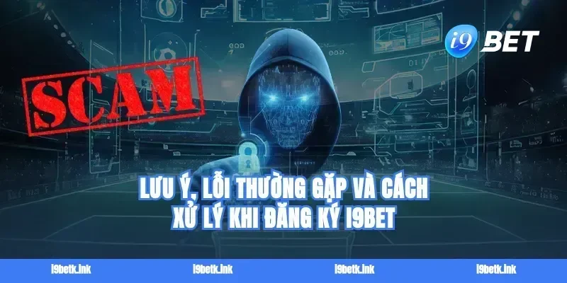 Lưu ý, lỗi thường gặp và cách xử lý khi đăng ký i9bet