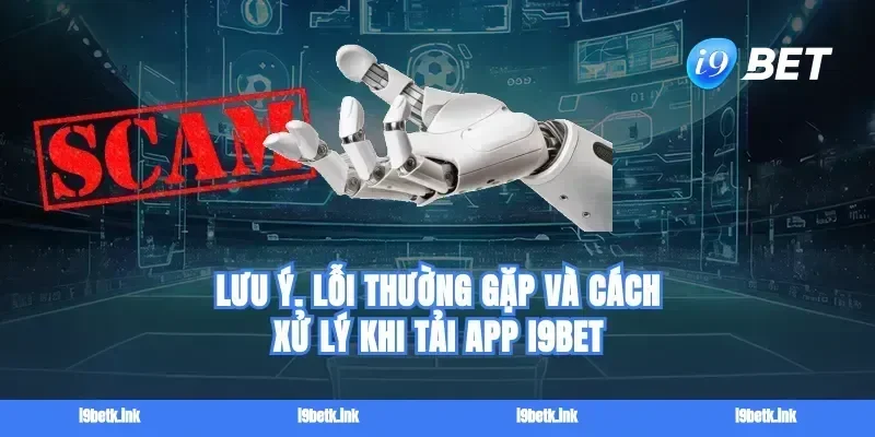 Lưu ý, lỗi thường gặp và cách xử lý khi tải app I9bet